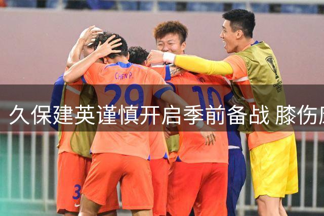 久保建英谨慎开启季前备战 膝伤康复成皇家社会关键课题