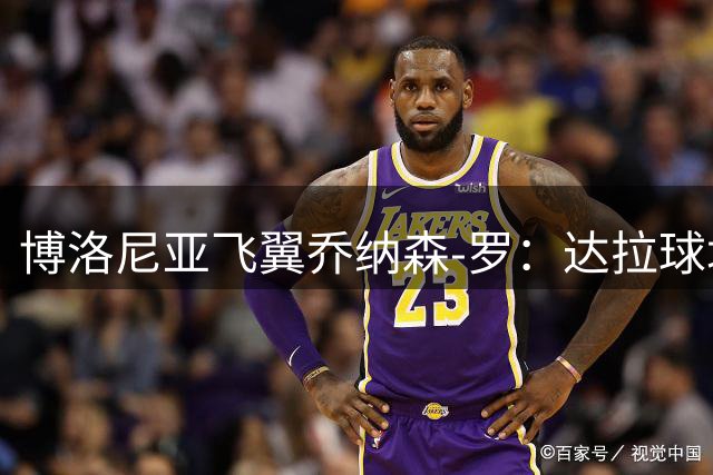 博洛尼亚飞翼乔纳森-罗：达拉球场就是我的家 期待与特德斯科共创辉煌