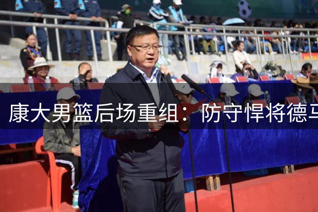 康大男篮后场重组：防守悍将德马里挑大梁 马林斯蓄力冲击更高舞台