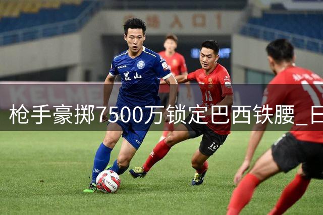 枪手豪掷7500万锁定巴西铁腰 日本国脚转投伦敦德比对手