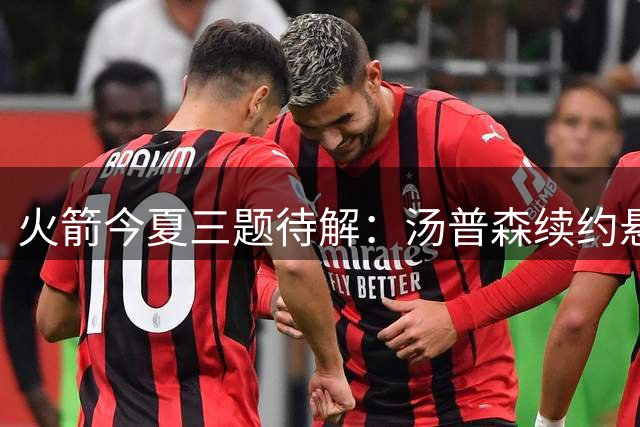 火箭今夏三题待解：汤普森续约悬疑、范乔丹回归状态、后场人才争夺战