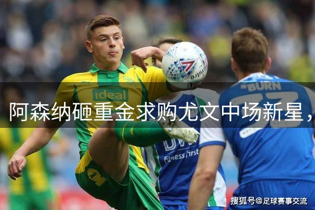 阿森纳砸重金求购尤文中场新星，转会僵局待破