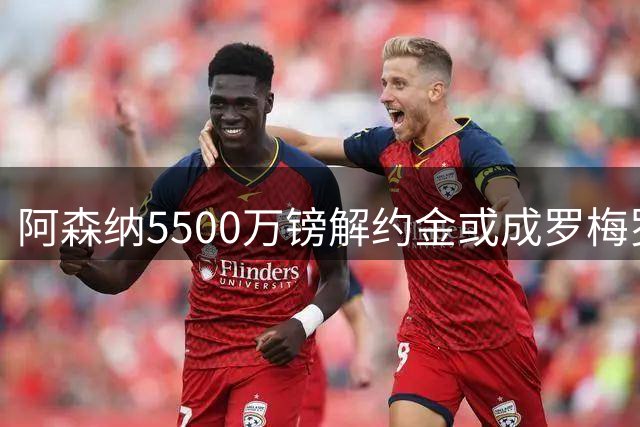 阿森纳5500万镑解约金或成罗梅罗转会关键