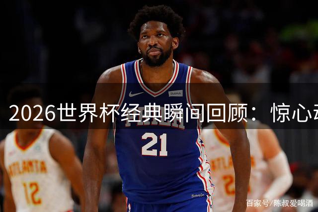 2026世界杯经典瞬间回顾：惊心动魄的第20至30个精彩时刻